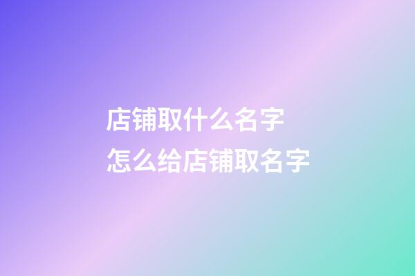 店铺取什么名字 怎么给店铺取名字-第1张-店铺起名-玄机派